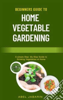 Beginners Guide to Home Vegetable GardeningA simple Step -By-Step Guide to Growing Vegetables at Home. E-book. Formato EPUB ebook di Abel Jabarin