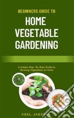 Beginners Guide to Home Vegetable GardeningA simple Step -By-Step Guide to Growing Vegetables at Home. E-book. Formato EPUB ebook