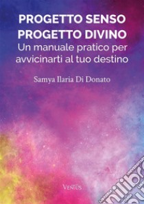 Progetto Senso, Progetto Divino: Un manuale pratico per avvicinarti al tuo destino. E-book. Formato EPUB ebook di Samya Ilaria Di Donato