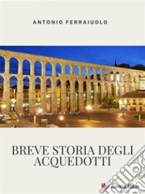 Breve storia degli acquedotti. E-book. Formato EPUB ebook di Antonio Ferraiuolo