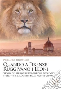 Quando a Firenze ruggivano i LeoniStoria dei serragli e dei giardini zoologici fiorentini dall'antichità ai nostri giorni. E-book. Formato EPUB ebook di Pierluigi Finotello