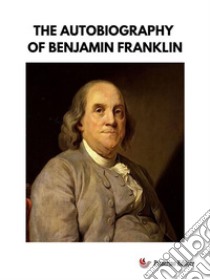 The Autobiography of Benjamin Franklin. E-book. Formato EPUB ebook di Benjamin Franklin