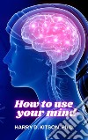 How to Use your Mind. E-book. Formato EPUB ebook