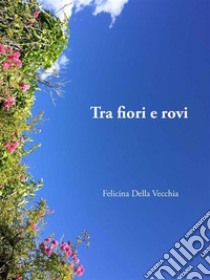 Tra fiori e rovi. E-book. Formato EPUB ebook di Felicina Della Vecchia