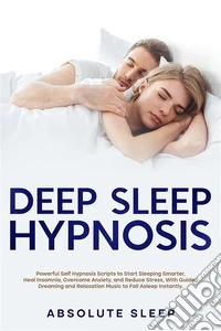 Deep Sleep HypnosisPowerful Self Hypnosis Scripts to Start Sleeping Smarter, Heal Insomnia, Overcome Anxiety, and Reduce Stress, With Guided Dreaming and Relaxation Music to Fall Asleep Instantly.. E-book. Formato EPUB ebook