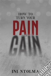 How to Turn your Pain into Gain. E-book. Formato EPUB ebook di Ini Ntolma