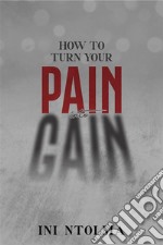 How to Turn your Pain into Gain. E-book. Formato EPUB