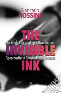 The Invisible InkGuida Essenziale per Diventare un Speechwriter e Ghostwriter di Successo. E-book. Formato PDF ebook di giancarlo rossini