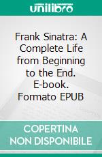 Frank Sinatra: A Complete Life from Beginning to the End. E-book. Formato EPUB ebook