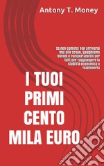 I TUOI PRIMI CENTO MILA EURO: Prima cominci prima raggiungi lo scopoMETODI E COMPORTAMENTI PER TUTTI PER RAGGIUNGERE LA STABILITA&apos; ECONOMICA. E-book. Formato EPUB ebook