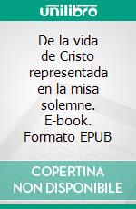 De la vida de Cristo representada en la misa solemne. E-book. Formato EPUB ebook