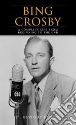 Bing Crosby: A Complete Life from Beginning to the End. E-book. Formato EPUB ebook