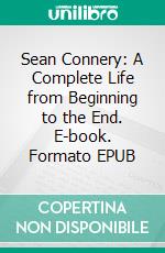 Sean Connery: A Complete Life from Beginning to the End. E-book. Formato EPUB ebook