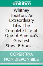 Whitney Houston: An Extraordinary Life. The Complete Life of One of America’s Greatest Stars. E-book. Formato EPUB ebook