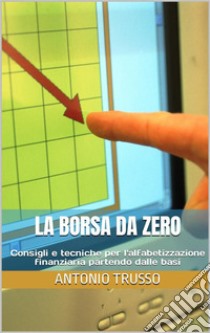 La borsa da zeroConsigli e tecniche per l'alfabetizzazione finanziaria partendo dalle basi. E-book. Formato EPUB ebook di ANTONIO TRUSSO