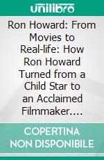 Ron Howard: From Movies to Real-life: How Ron Howard Turned from a Child Star to an Acclaimed Filmmaker. E-book. Formato EPUB ebook