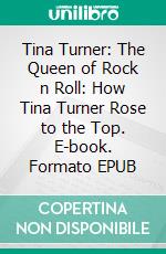 Tina Turner: The Queen of Rock n Roll: How Tina Turner Rose to the Top. E-book. Formato EPUB ebook