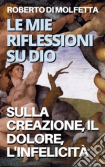 Le mie Riflessioni su DioSulla Creazione, il Dolore, l'Infelicità. E-book. Formato EPUB ebook di Roberto Di Molfetta