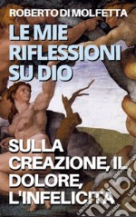 Le mie Riflessioni su DioSulla Creazione, il Dolore, l&apos;Infelicità. E-book. Formato EPUB ebook