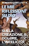 Le mie Riflessioni su DioSulla Creazione, il Dolore, l&apos;Infelicità. E-book. Formato EPUB ebook