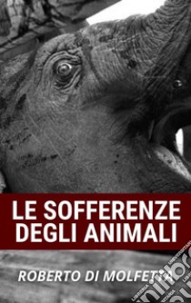 Le Sofferenze degli AnimaliCome l'Umanità fa soffrire gli animali. E-book. Formato Mobipocket ebook di Roberto Di Molfetta