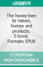 The honey-bee: its nature, homes and products. E-book. Formato EPUB ebook