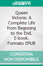 Queen Victoria: A Complete Life from Beginning to the End. E-book. Formato EPUB ebook