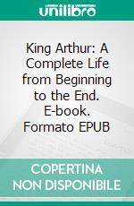 King Arthur: A Complete Life from Beginning to the End. E-book. Formato EPUB ebook di History Hub