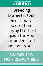 Breeding Domestic Cats and Tips to Keep Them HappyThe best guide for you to understand and love your cat. E-book. Formato EPUB ebook di Edwin Pinto