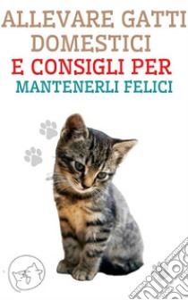 Allevare Gatti Domestici e Consigli per Mantenerli FeliciLa migliore guida per capire e amare il tuo gatto. E-book. Formato EPUB ebook di Edwin Pinto