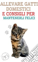 Allevare Gatti Domestici e Consigli per Mantenerli FeliciLa migliore guida per capire e amare il tuo gatto. E-book. Formato EPUB ebook