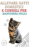 Allevare Gatti Domestici e Consigli per Mantenerli FeliciLa migliore guida per capire e amare il tuo gatto. E-book. Formato EPUB ebook