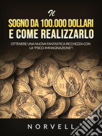 Il sogno da 100.000 dollari e come realizzarlo (Tradotto)Ottenere una nuova fantastica ricchezza con la 