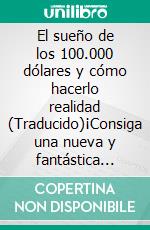 El sueño de los 100.000 dólares y cómo hacerlo realidad (Traducido)¡Consiga una nueva y fantástica riqueza con la 