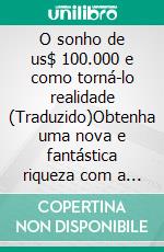 O sonho de us$ 100.000 e como torná-lo realidade (Traduzido)Obtenha uma nova e fantástica riqueza com a 