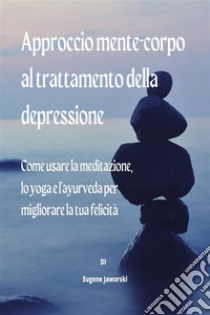 Approccio mente-corpo al trattamento della depressioneCome usare la meditazione, lo yoga e l'ayurveda per migliorare la tua felicità. E-book. Formato EPUB ebook di Eugene Jaworski