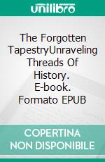 The Forgotten TapestryUnraveling Threads Of History. E-book. Formato EPUB ebook di Ann Smith