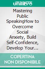 Mastering Public SpeakingHow to Overcome Social Anxiety, Build Self-Confidence, Develop Your Persuasion Skills and Speak Like a Pro. E-book. Formato EPUB ebook di Klish T. Kinderman