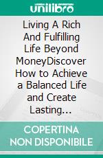 Living A Rich  And  Fulfilling Life  Beyond MoneyDiscover How to Achieve a Balanced Life and Create Lasting Happiness and Fulfillment Beyond Wealth. E-book. Formato EPUB ebook di Carl Gill