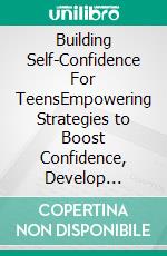 Building Self-Confidence  For  TeensEmpowering Strategies to Boost Confidence, Develop Resilience, and Embrace Your Individuality. E-book. Formato EPUB ebook di Kate Noah