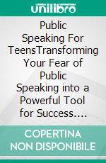 Public Speaking For TeensTransforming Your Fear of Public Speaking into a Powerful Tool for Success. E-book. Formato EPUB ebook di Kate Noah