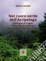 Nel Cuore Verde dell&apos;arcipelagoCronache di viaggio tra le isole di smeraldo e i coralli del Mare di Celebes. E-book. Formato EPUB ebook