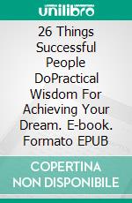 26 Things Successful People DoPractical Wisdom For Achieving Your Dream. E-book. Formato EPUB ebook