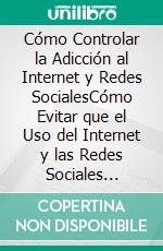 Cómo Controlar la Adicción al Internet y Redes SocialesCómo Evitar que el Uso del Internet y las Redes Sociales Tengan Dominio Absoluto sobre Nuestro Tiempo y Vida. E-book. Formato EPUB ebook