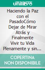 Haciendo la Paz con el PasadoCómo Dejar de Mirar Atrás y Finalmente Vivir tu Vida Plenamente y sin Prejuicios. E-book. Formato EPUB ebook