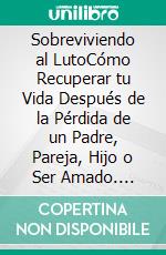 Sobreviviendo al LutoCómo Recuperar tu Vida Después de la Pérdida de un Padre, Pareja, Hijo o Ser Amado. E-book. Formato EPUB ebook