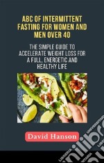 ABC of Intermittent Fasting for Women and Men Over 40: The Simple Guide to Accelerate weight loss for a Full, Energetic and Healthy Life.. E-book. Formato EPUB ebook