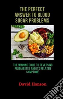 The Perfect Answer to Blood Sugar Problems: The Winning Guide to Reversing Prediabetes and its Related Symptoms. E-book. Formato EPUB ebook di Hanson David