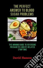 The Perfect Answer to Blood Sugar Problems: The Winning Guide to Reversing Prediabetes and its Related Symptoms. E-book. Formato EPUB ebook