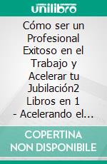 Cómo ser un Profesional Exitoso en el Trabajo y Acelerar tu Jubilación2 Libros en 1 - Acelerando el Éxito en el Trabajo, Cómo Vivir con Poco Dinero y Jubilarte Pronto. E-book. Formato EPUB ebook